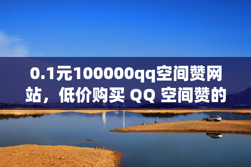 0.1元100000qq空间赞网站，低价购买 QQ 空间赞的网站推荐