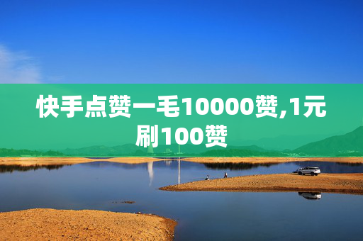 快手点赞一毛10000赞,1元刷100赞