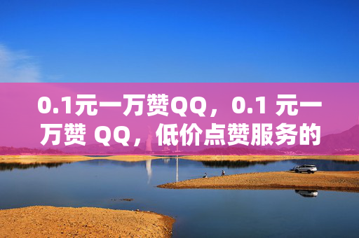 0.1元一万赞QQ，0.1 元一万赞 QQ，低价点赞服务的背后