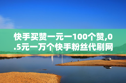 快手买赞一元一100个赞,0.5元一万个快手粉丝代刷网