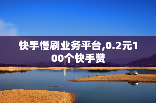 快手慢刷业务平台,0.2元100个快手赞