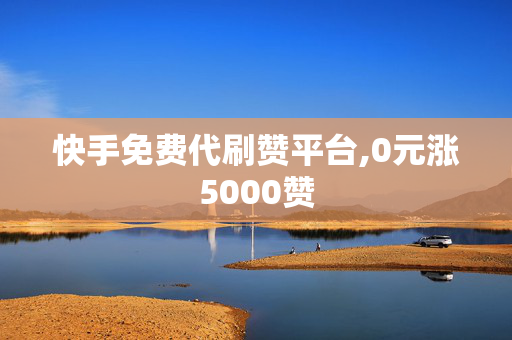 快手免费代刷赞平台,0元涨5000赞