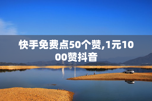 快手免费点50个赞,1元1000赞抖音