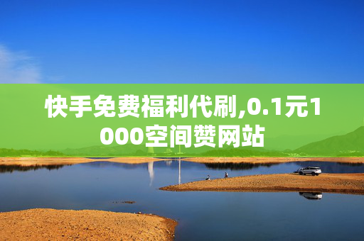 快手免费福利代刷,0.1元1000空间赞网站