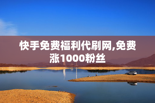 快手免费福利代刷网,免费涨1000粉丝