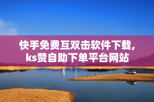 快手免费互双击软件下载,ks赞自助下单平台网站