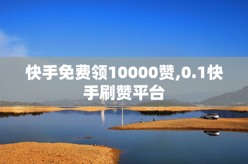 快手免费领10000赞,0.1快手刷赞平台