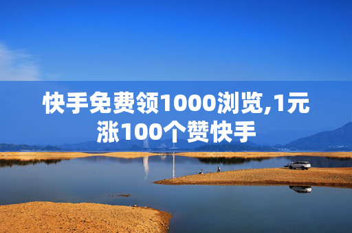 快手免费领1000浏览,1元涨100个赞快手