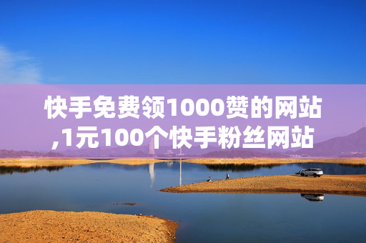 快手免费领1000赞的网站,1元100个快手粉丝网站