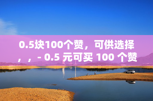 0.5块100个赞，可供选择，，- 0.5 元可买 100 个赞？！