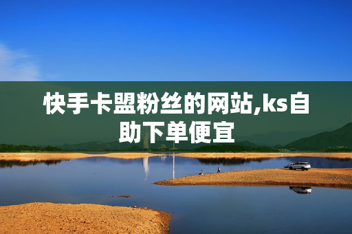 快手卡盟粉丝的网站,ks自助下单便宜