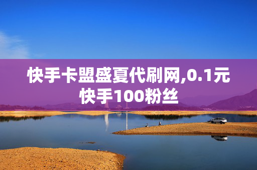 快手卡盟盛夏代刷网,0.1元快手100粉丝