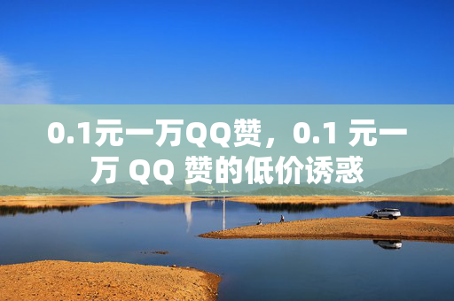 0.1元一万QQ赞，0.1 元一万 QQ 赞的低价诱惑