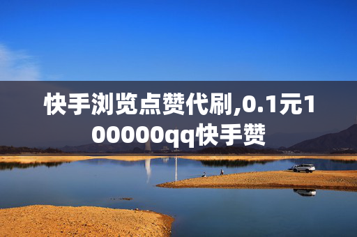 快手浏览点赞代刷,0.1元100000qq快手赞