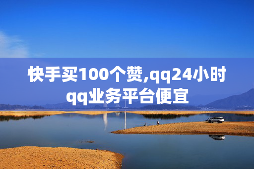 快手买100个赞,qq24小时qq业务平台便宜