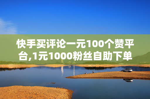 快手买评论一元100个赞平台,1元1000粉丝自助下单平台