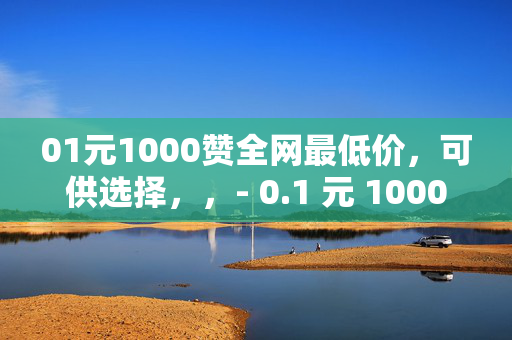 01元1000赞全网最低价，可供选择，，- 0.1 元 1000 赞，全网超低价！