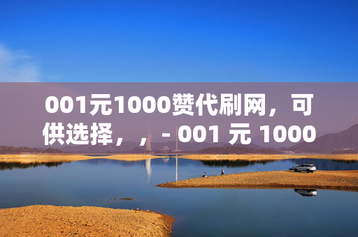 001元1000赞代刷网，可供选择，，- 001 元 1000 赞代刷网，轻松提升社交媒体影响力