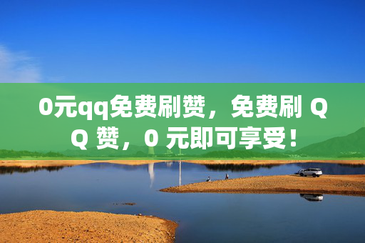 0元qq免费刷赞，免费刷 QQ 赞，0 元即可享受！