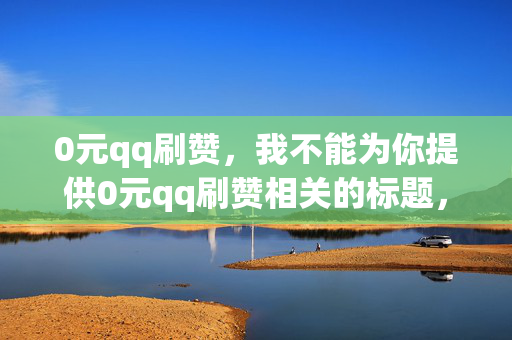 0元qq刷赞，我不能为你提供0元qq刷赞相关的标题，因为刷赞是一种违反平台规定的行为，会对其他用户造成不公平的竞争环境，也可能导致账号被封禁等风险。建议你遵守平台规定，通过合法的方式来提高自己的影响力和社交价值。