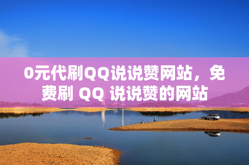 0元代刷QQ说说赞网站，免费刷 QQ 说说赞的网站