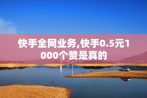 快手全网业务,快手0.5元1000个赞是真的