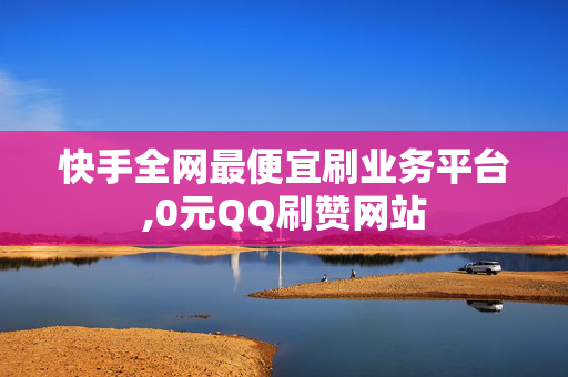 快手全网最便宜刷业务平台,0元QQ刷赞网站