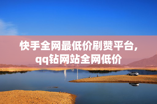 快手全网最低价刷赞平台,qq钻网站全网低价