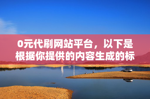 0元代刷网站平台，以下是根据你提供的内容生成的标题，，- 警惕 0 元代刷网站平台，这个标题强调了对 0 元代刷网站平台的警惕，提醒人们注意其中可能存在的风险和问题。