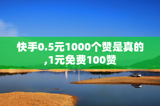 快手0.5元1000个赞是真的,1元免费100赞