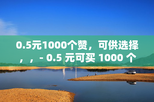 0.5元1000个赞，可供选择，，- 0.5 元可买 1000 个赞，你怎么看？