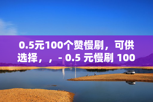 0.5元100个赞慢刷，可供选择，，- 0.5 元慢刷 100 个赞，超值优惠等你来！