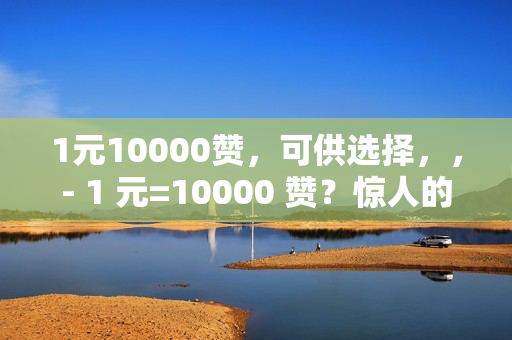 1元10000赞，可供选择，，- 1 元=10000 赞？惊人的交易！