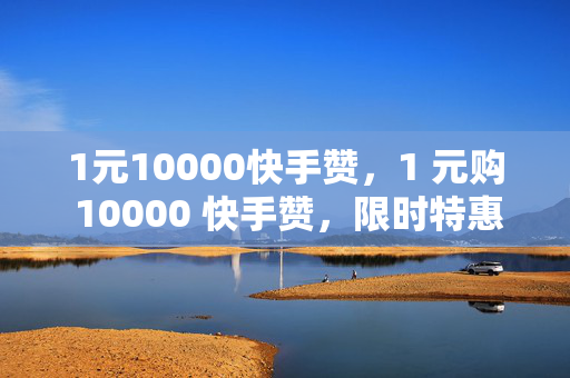 1元10000快手赞，1 元购 10000 快手赞，限时特惠！