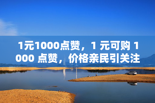 1元1000点赞，1 元可购 1000 点赞，价格亲民引关注