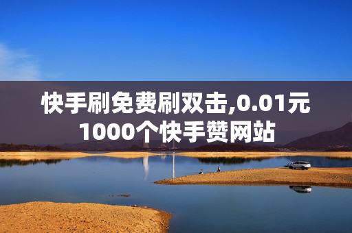 快手刷免费刷双击,0.01元1000个快手赞网站