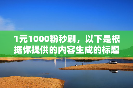 1元1000粉秒刷，以下是根据你提供的内容生成的标题，，1 元 1000 粉秒刷，轻松实现粉丝增长