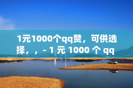 1元1000个qq赞，可供选择，，- 1 元 1000 个 qq 赞，你值得拥有