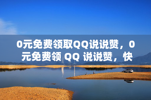 0元免费领取QQ说说赞，0 元免费领 QQ 说说赞，快来参与！