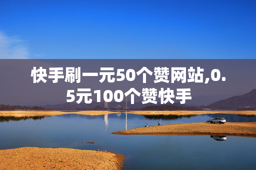 快手刷一元50个赞网站,0.5元100个赞快手