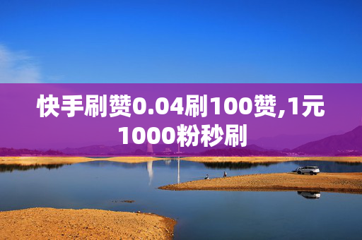 快手刷赞0.04刷100赞,1元1000粉秒刷