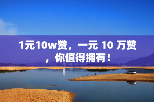 1元10w赞，一元 10 万赞，你值得拥有！