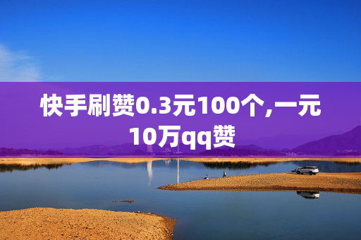 快手刷赞0.3元100个,一元10万qq赞