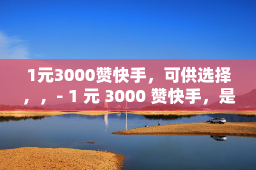 1元3000赞快手，可供选择，，- 1 元 3000 赞快手，是真是假？，- 快手 1 元 3000 赞，背后的真相，- 1 元 3000 赞快手，你信吗？，- 快手 1 元 3000 赞，靠谱吗？，- 1 元 3000 赞快手，小心有诈！