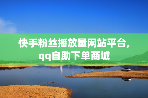 快手粉丝播放量网站平台,qq自助下单商城