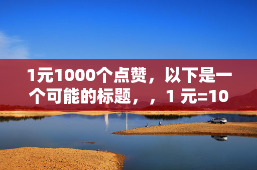 1元1000个点赞，以下是一个可能的标题，，1 元=1000 个点赞，超值！