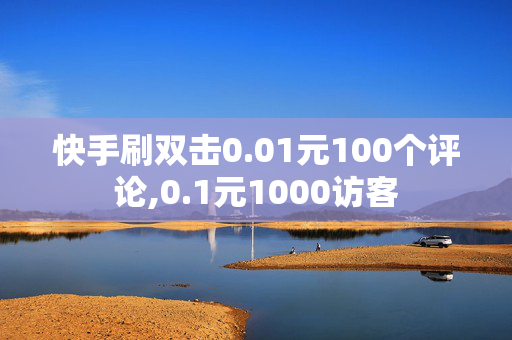 快手刷双击0.01元100个评论,0.1元1000访客