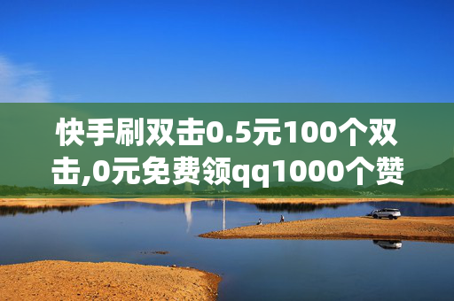 快手刷双击0.5元100个双击,0元免费领qq1000个赞