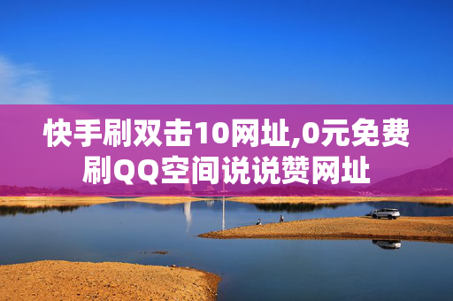 快手刷双击10网址,0元免费刷QQ空间说说赞网址