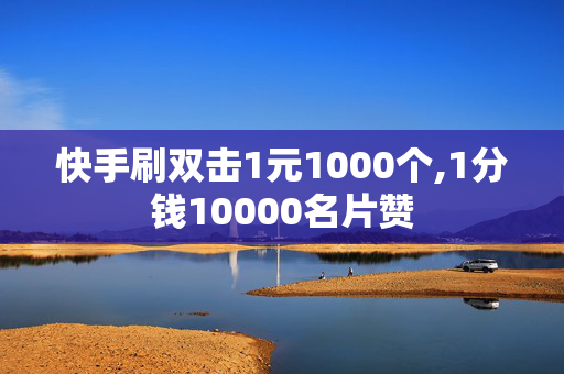 快手刷双击1元1000个,1分钱10000名片赞